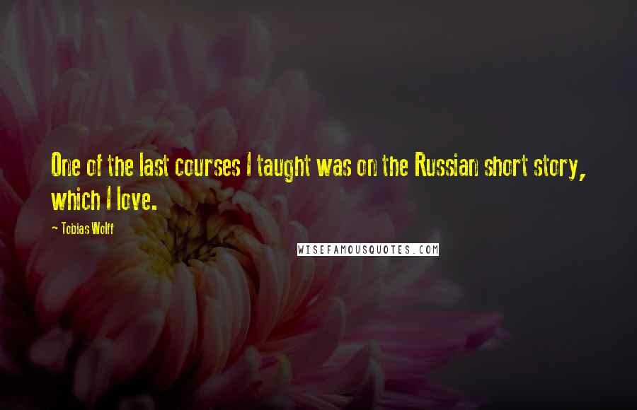 Tobias Wolff Quotes: One of the last courses I taught was on the Russian short story, which I love.