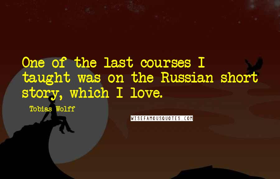 Tobias Wolff Quotes: One of the last courses I taught was on the Russian short story, which I love.