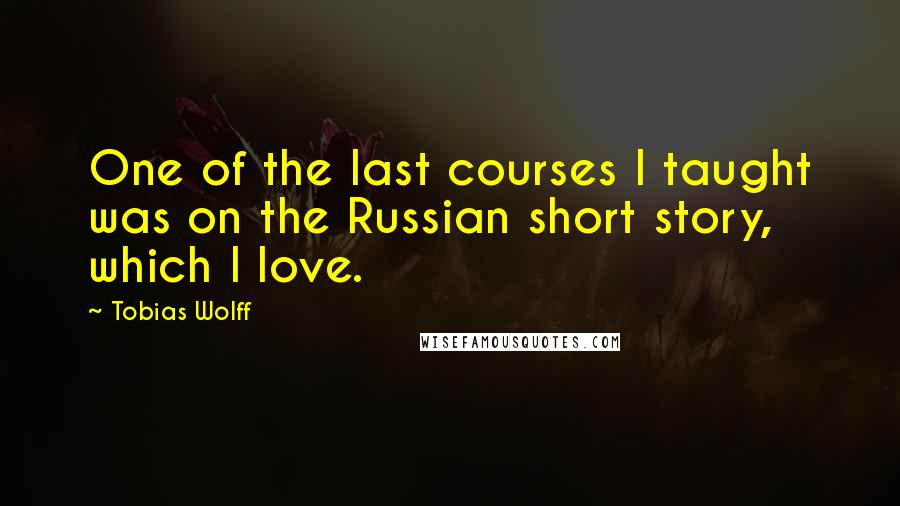 Tobias Wolff Quotes: One of the last courses I taught was on the Russian short story, which I love.