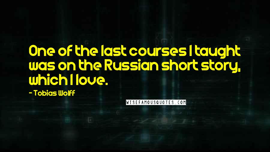 Tobias Wolff Quotes: One of the last courses I taught was on the Russian short story, which I love.