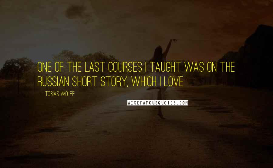 Tobias Wolff Quotes: One of the last courses I taught was on the Russian short story, which I love.