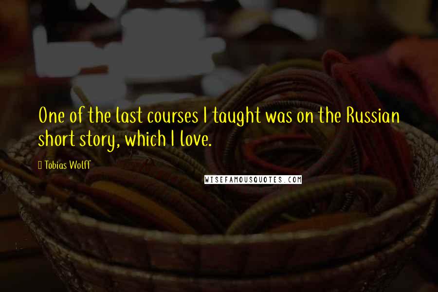 Tobias Wolff Quotes: One of the last courses I taught was on the Russian short story, which I love.