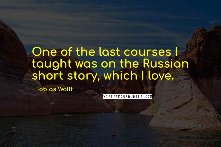Tobias Wolff Quotes: One of the last courses I taught was on the Russian short story, which I love.