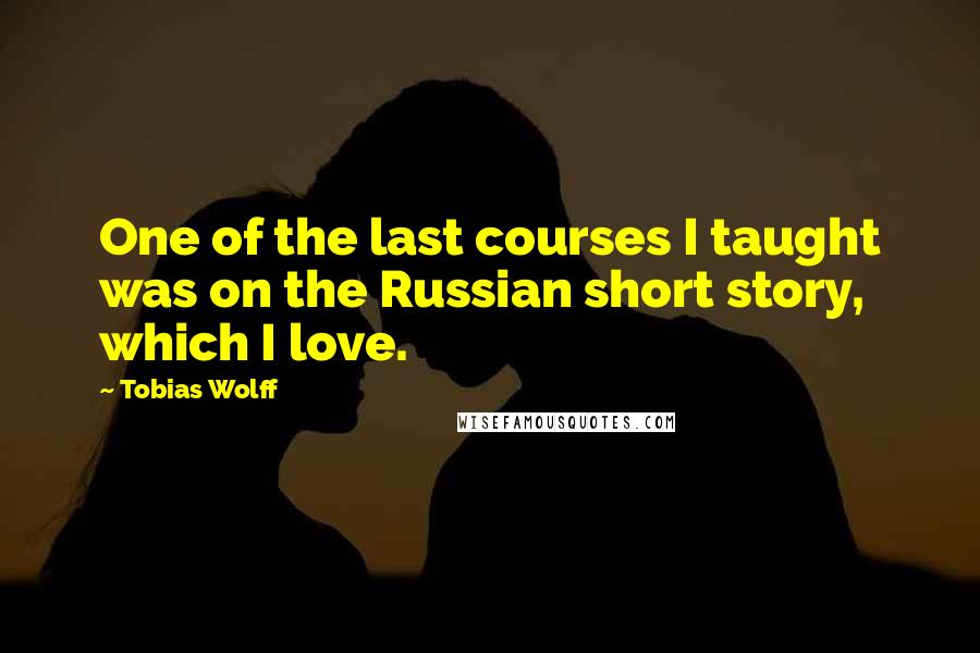 Tobias Wolff Quotes: One of the last courses I taught was on the Russian short story, which I love.