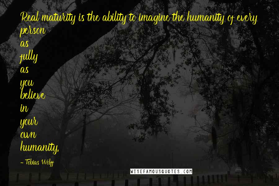 Tobias Wolff Quotes: Real maturity is the ability to imagine the humanity of every person as fully as you believe in your own humanity.