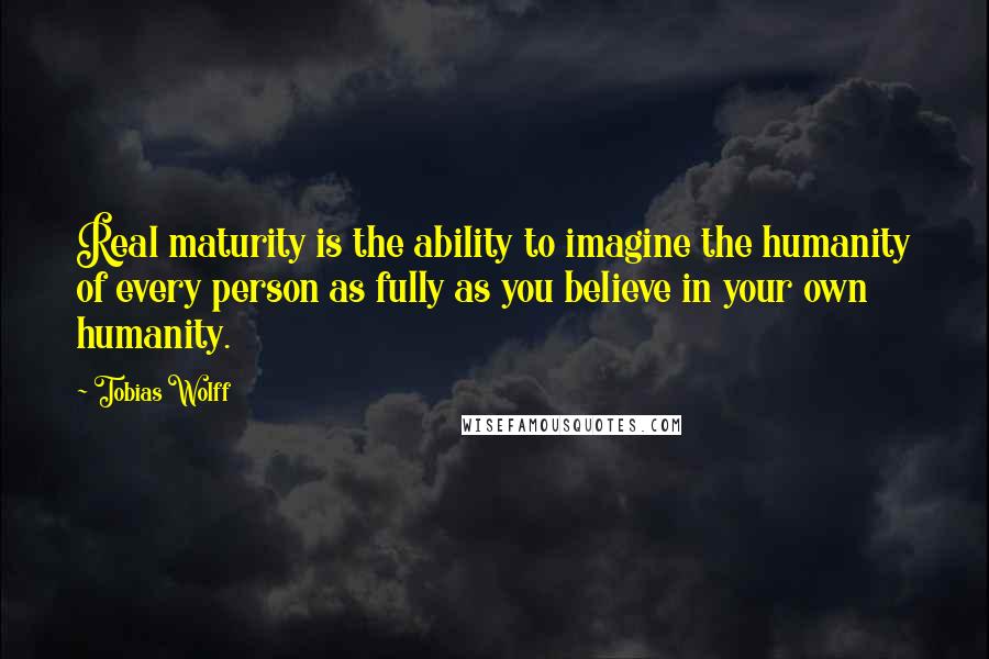 Tobias Wolff Quotes: Real maturity is the ability to imagine the humanity of every person as fully as you believe in your own humanity.