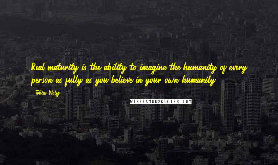 Tobias Wolff Quotes: Real maturity is the ability to imagine the humanity of every person as fully as you believe in your own humanity.