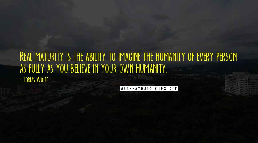 Tobias Wolff Quotes: Real maturity is the ability to imagine the humanity of every person as fully as you believe in your own humanity.