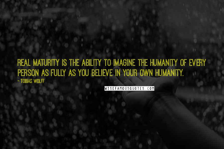 Tobias Wolff Quotes: Real maturity is the ability to imagine the humanity of every person as fully as you believe in your own humanity.