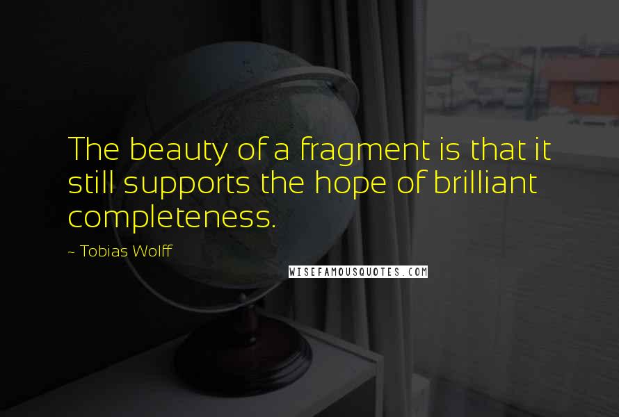 Tobias Wolff Quotes: The beauty of a fragment is that it still supports the hope of brilliant completeness.