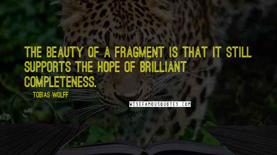 Tobias Wolff Quotes: The beauty of a fragment is that it still supports the hope of brilliant completeness.
