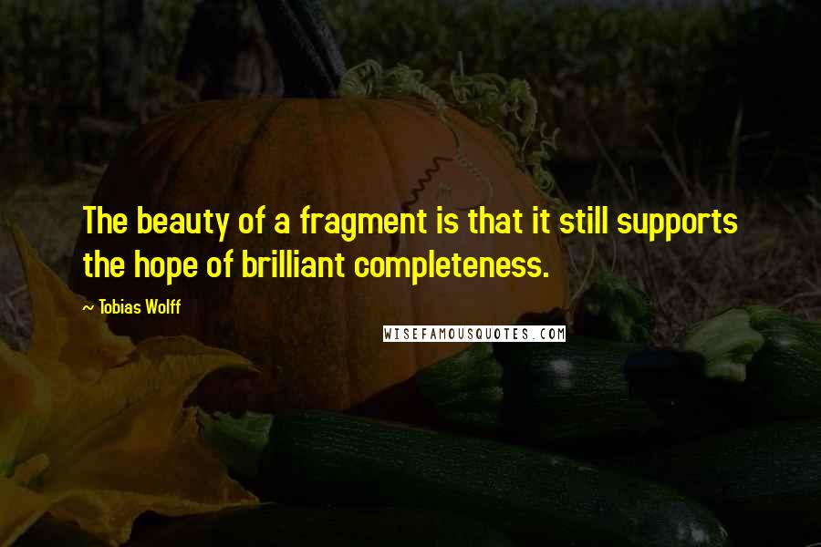 Tobias Wolff Quotes: The beauty of a fragment is that it still supports the hope of brilliant completeness.