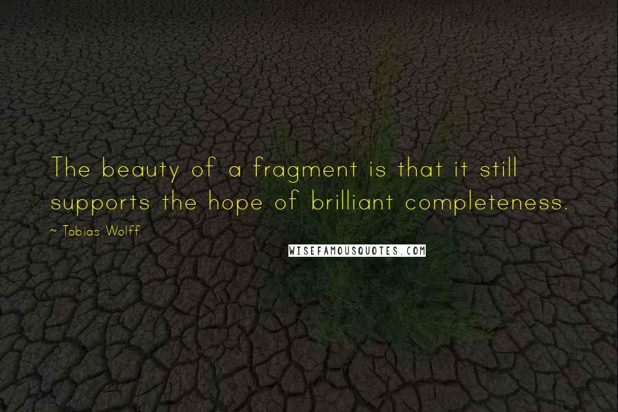 Tobias Wolff Quotes: The beauty of a fragment is that it still supports the hope of brilliant completeness.