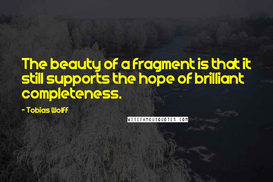 Tobias Wolff Quotes: The beauty of a fragment is that it still supports the hope of brilliant completeness.