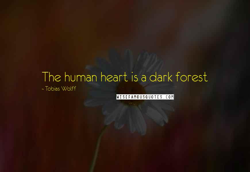 Tobias Wolff Quotes: The human heart is a dark forest