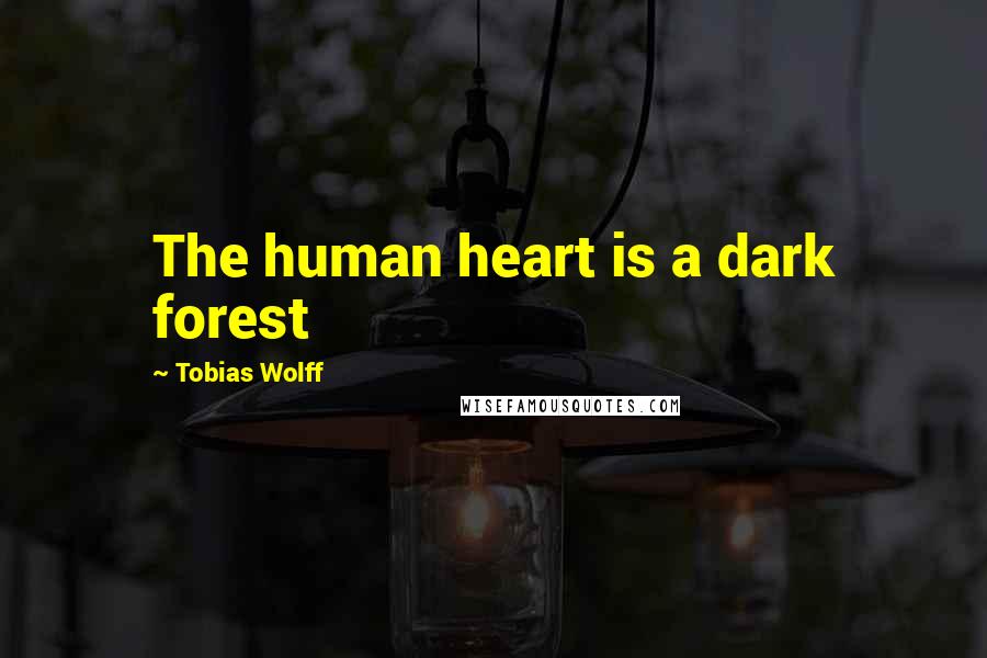 Tobias Wolff Quotes: The human heart is a dark forest