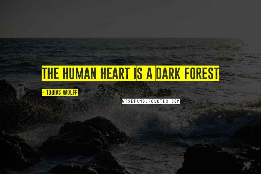 Tobias Wolff Quotes: The human heart is a dark forest