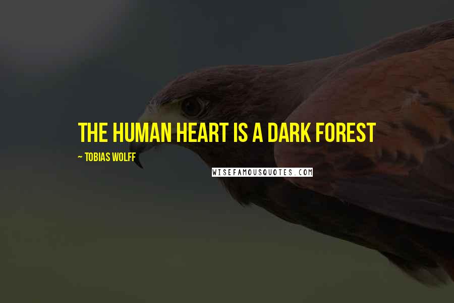 Tobias Wolff Quotes: The human heart is a dark forest