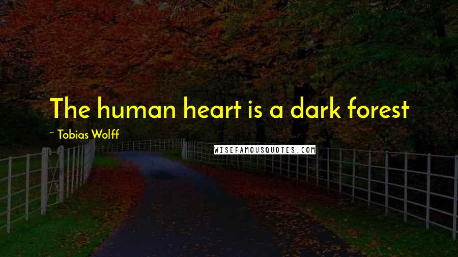 Tobias Wolff Quotes: The human heart is a dark forest