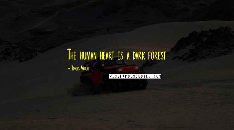 Tobias Wolff Quotes: The human heart is a dark forest