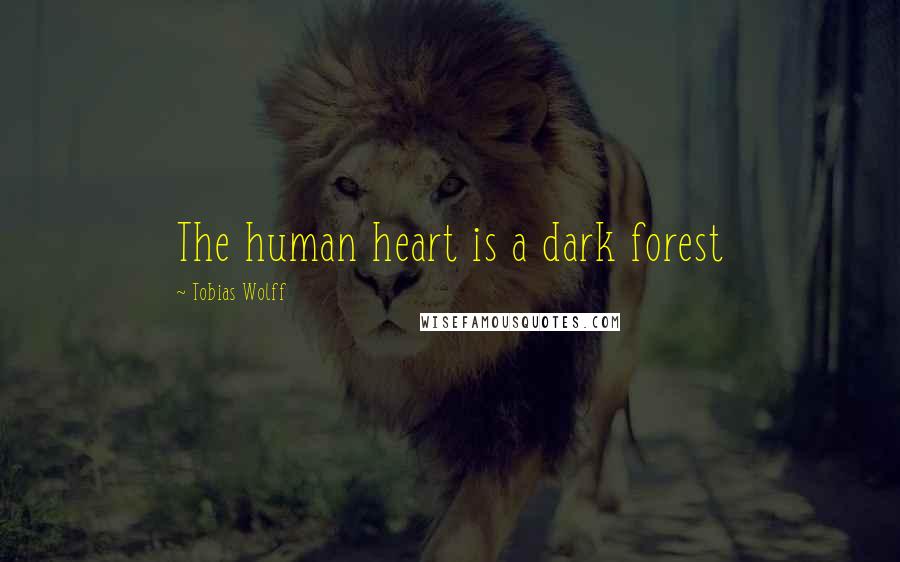 Tobias Wolff Quotes: The human heart is a dark forest