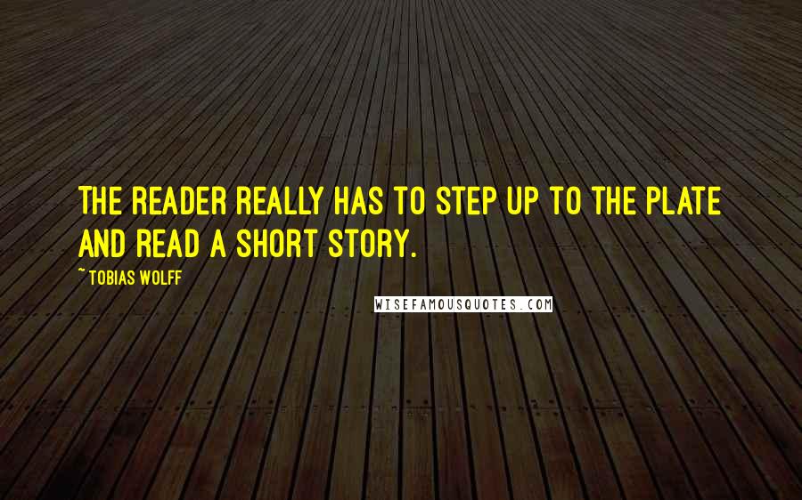 Tobias Wolff Quotes: The reader really has to step up to the plate and read a short story.