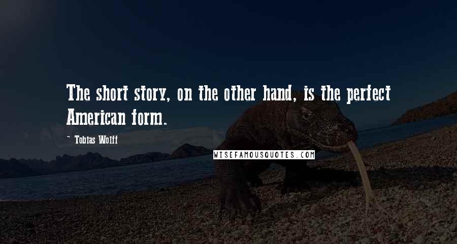 Tobias Wolff Quotes: The short story, on the other hand, is the perfect American form.