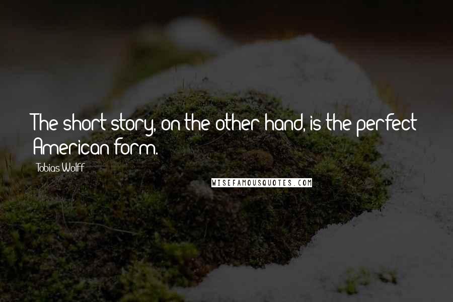 Tobias Wolff Quotes: The short story, on the other hand, is the perfect American form.