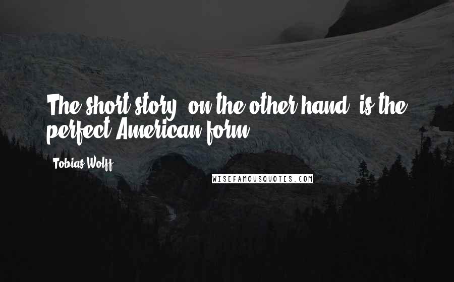 Tobias Wolff Quotes: The short story, on the other hand, is the perfect American form.