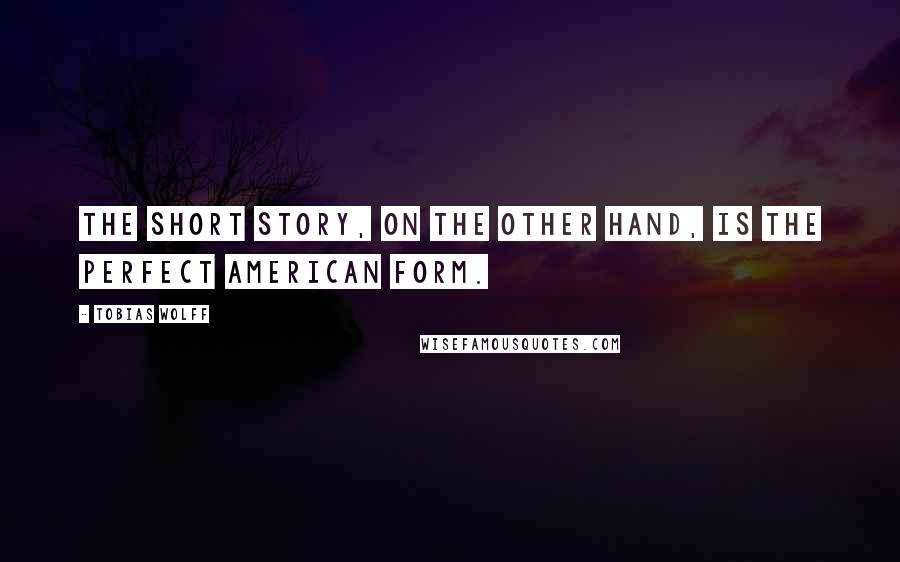 Tobias Wolff Quotes: The short story, on the other hand, is the perfect American form.