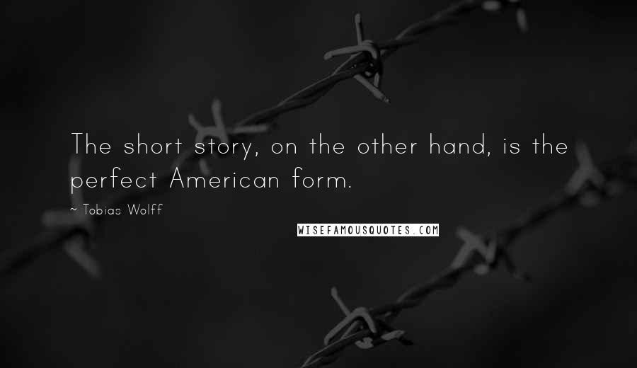 Tobias Wolff Quotes: The short story, on the other hand, is the perfect American form.