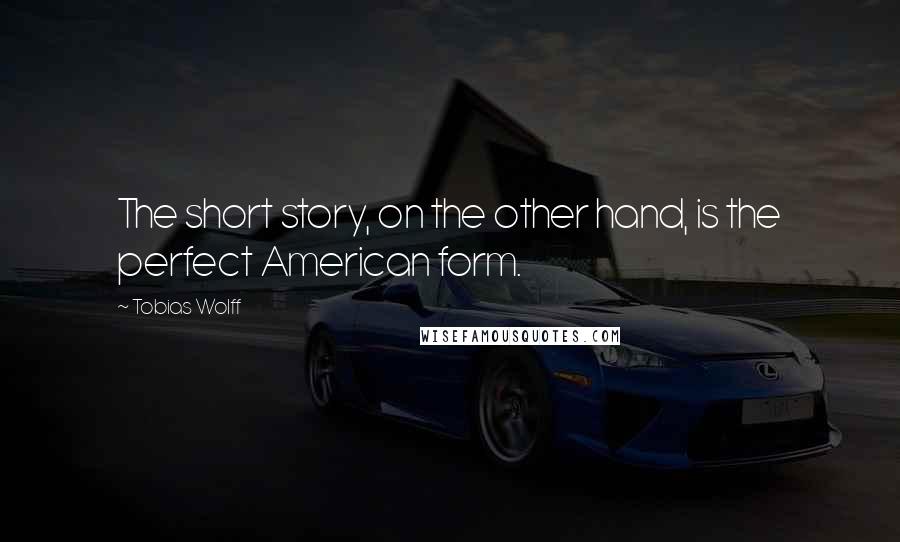 Tobias Wolff Quotes: The short story, on the other hand, is the perfect American form.