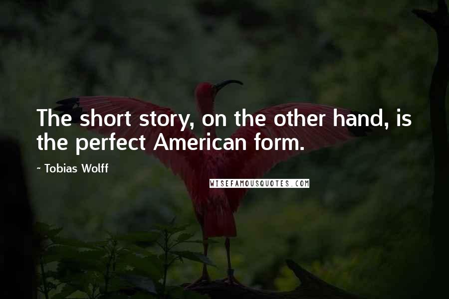 Tobias Wolff Quotes: The short story, on the other hand, is the perfect American form.