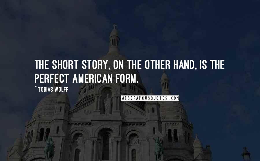 Tobias Wolff Quotes: The short story, on the other hand, is the perfect American form.