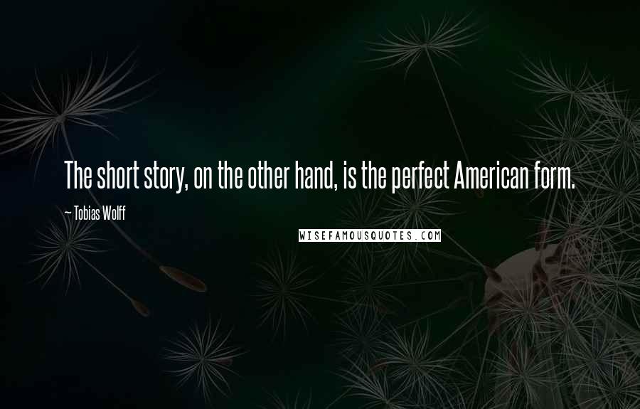 Tobias Wolff Quotes: The short story, on the other hand, is the perfect American form.