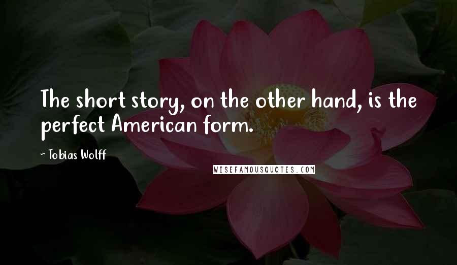 Tobias Wolff Quotes: The short story, on the other hand, is the perfect American form.