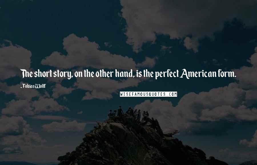 Tobias Wolff Quotes: The short story, on the other hand, is the perfect American form.