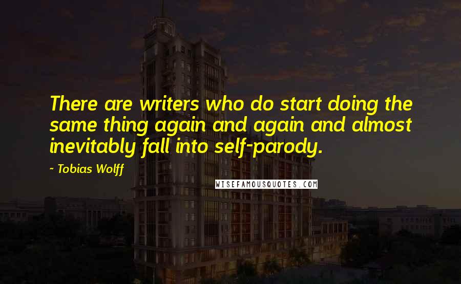 Tobias Wolff Quotes: There are writers who do start doing the same thing again and again and almost inevitably fall into self-parody.