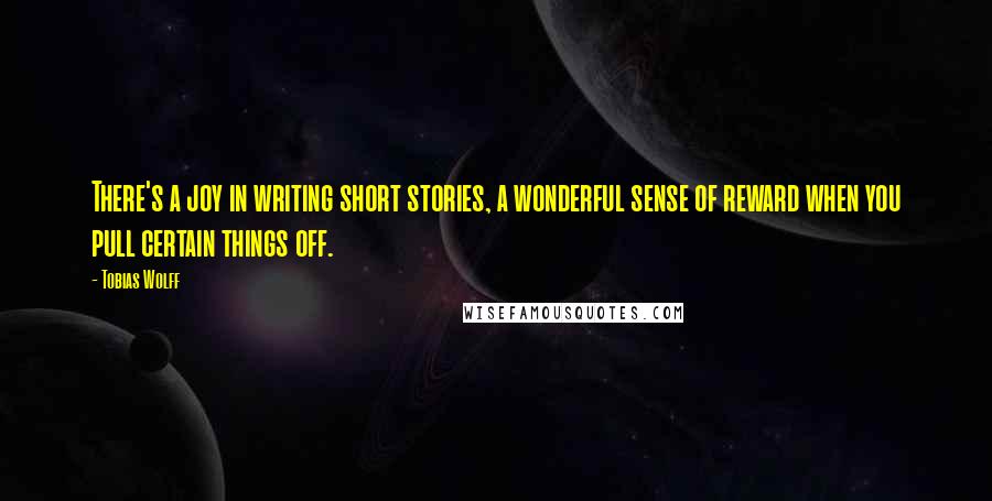 Tobias Wolff Quotes: There's a joy in writing short stories, a wonderful sense of reward when you pull certain things off.