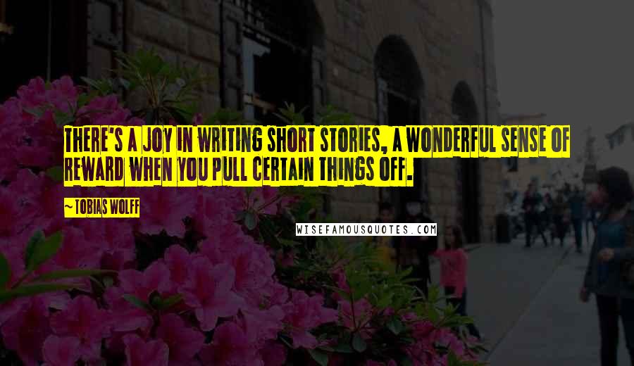 Tobias Wolff Quotes: There's a joy in writing short stories, a wonderful sense of reward when you pull certain things off.