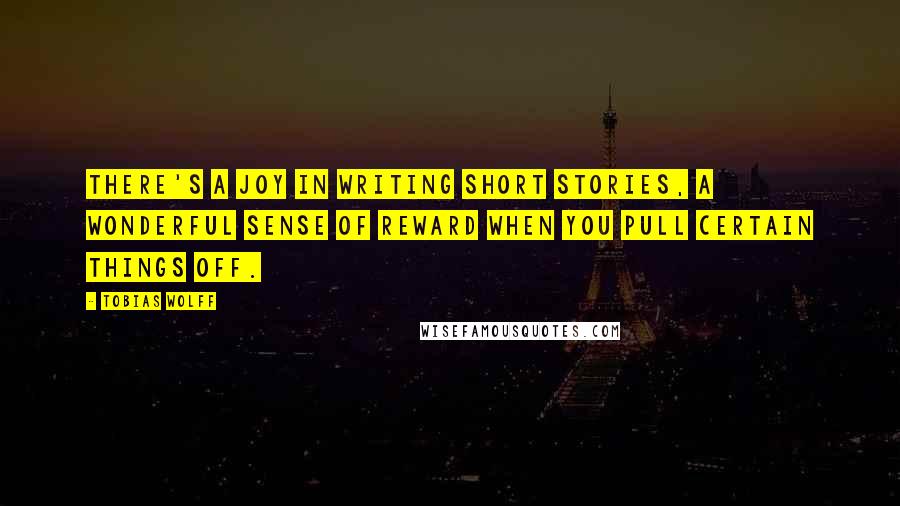 Tobias Wolff Quotes: There's a joy in writing short stories, a wonderful sense of reward when you pull certain things off.