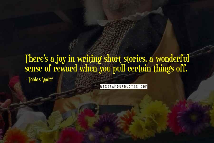 Tobias Wolff Quotes: There's a joy in writing short stories, a wonderful sense of reward when you pull certain things off.