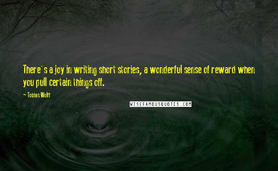 Tobias Wolff Quotes: There's a joy in writing short stories, a wonderful sense of reward when you pull certain things off.