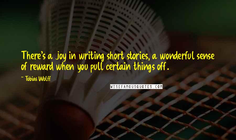 Tobias Wolff Quotes: There's a joy in writing short stories, a wonderful sense of reward when you pull certain things off.