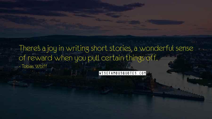 Tobias Wolff Quotes: There's a joy in writing short stories, a wonderful sense of reward when you pull certain things off.