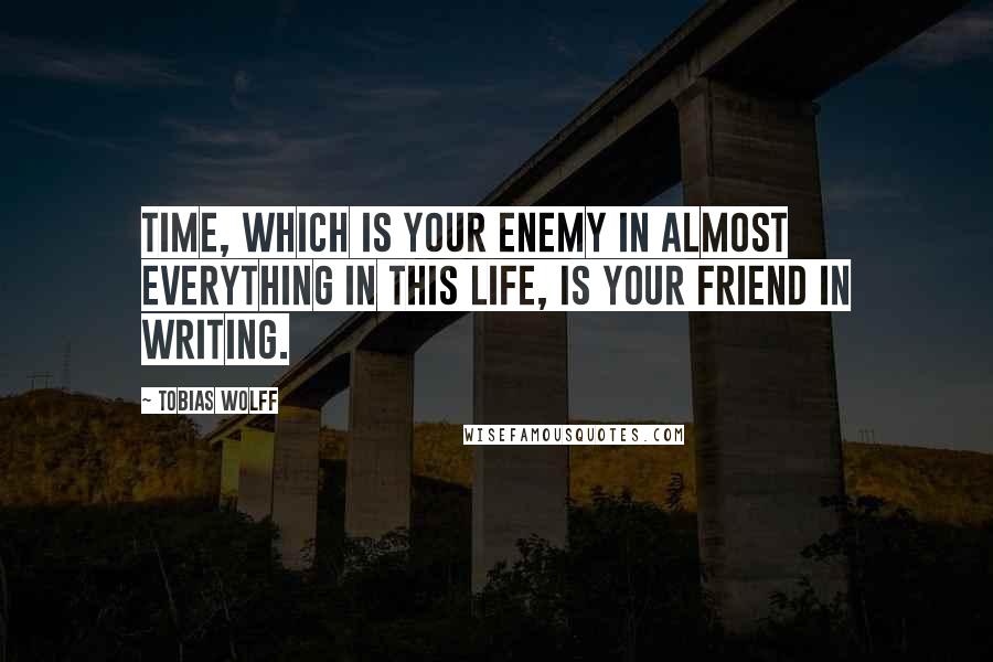 Tobias Wolff Quotes: Time, which is your enemy in almost everything in this life, is your friend in writing.