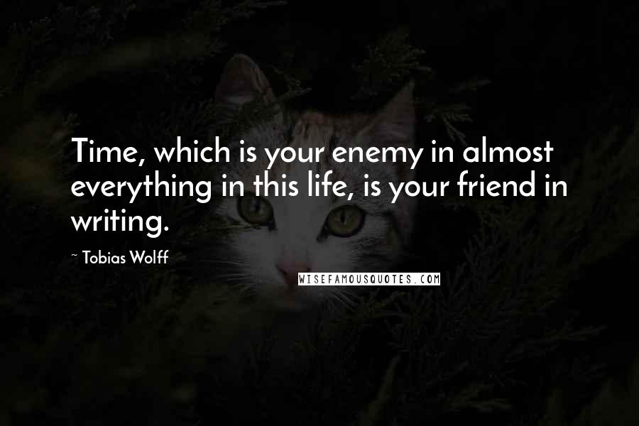 Tobias Wolff Quotes: Time, which is your enemy in almost everything in this life, is your friend in writing.