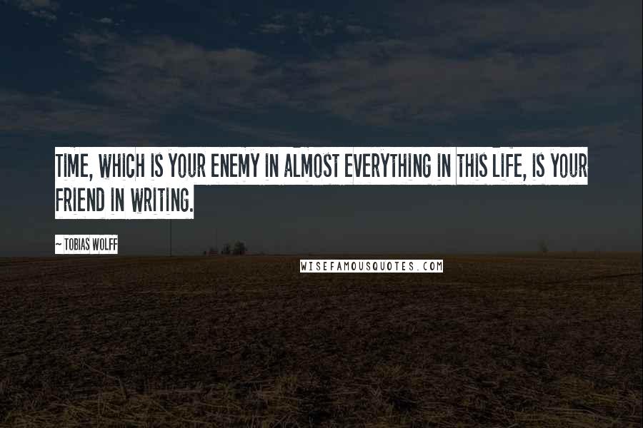 Tobias Wolff Quotes: Time, which is your enemy in almost everything in this life, is your friend in writing.