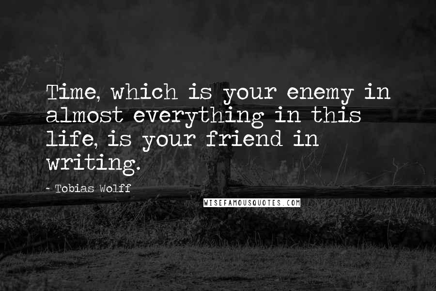 Tobias Wolff Quotes: Time, which is your enemy in almost everything in this life, is your friend in writing.