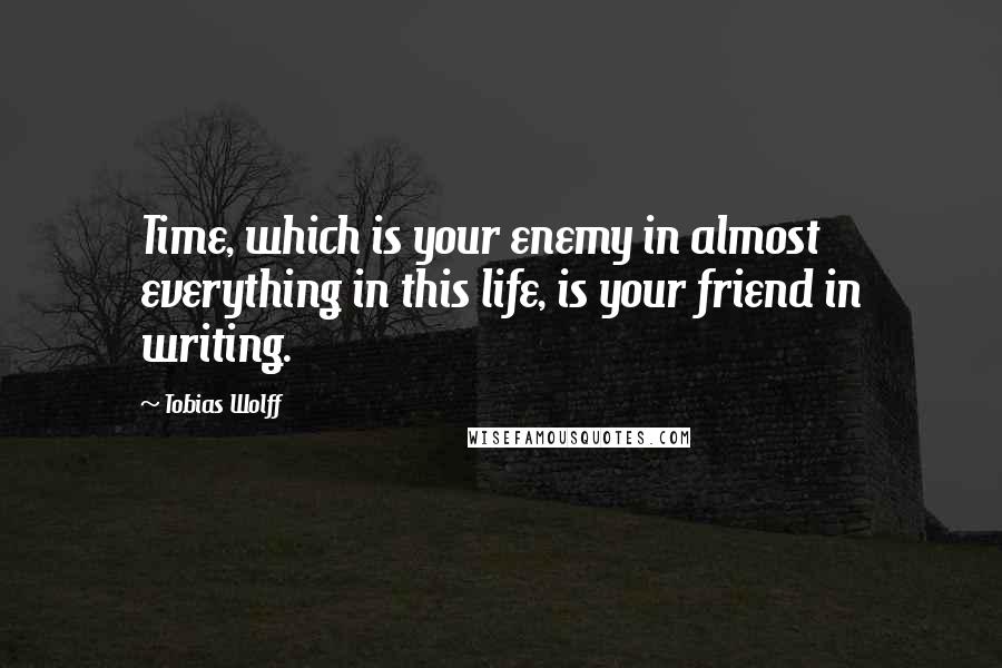 Tobias Wolff Quotes: Time, which is your enemy in almost everything in this life, is your friend in writing.